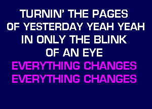 TURNIN' THE PAGES
0F YESTERDAY YEAH YEAH

IN ONLY THE BLINK
OF AN EYE