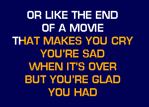 0R LIKE THE END
OF A MOVIE
THAT MAKES YOU CRY
YOURE SAD
WHEN IT'S OVER
BUT YOU'RE GLAD
YOU HAD