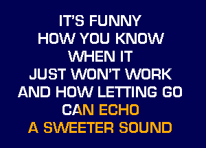 ITS FUNNY
HOW YOU KNOW
WHEN IT
JUST WON'T WORK
AND HOW LETTING GO
CAN ECHO
A SWEETER SOUND