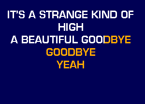 ITS A STRANGE KIND OF
HIGH
A BEAUTIFUL GOODBYE
GOODBYE
YEAH