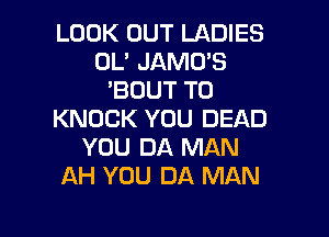 LOOK OUT LADIES
UL' JAMO'S
'BOUT T0

KNOCK YOU DEAD
YOU DA MAN
AH YOU DA MAN