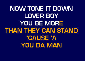 NOW TONE IT DOWN
LOVER BOY
YOU BE MORE
THAN THEY CAN STAND
'CAUSE '11
YOU DA MAN