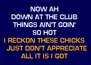 NOW AH
DOWN AT THE CLUB
THINGS AIN'T GOIN'
80 HOT
I RECKON THESE CHICKS
JUST DON'T APPRECIATE
ALL IT IS I GOT