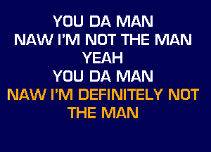 YOU DA MAN
NAW I'M NOT THE MAN
YEAH
YOU DA MAN
NAW I'M DEFINITELY NOT
THE MAN