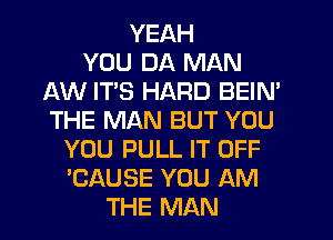 YEAH
YOU DA MAN
AW ITS HARD BEIN'
THE MAN BUT YOU
YOU PULL IT OFF
'CAUSE YOU AM
THE MAN