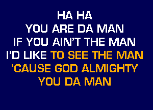HA HA
YOU ARE DA MAN
IF YOU AIN'T THE MAN
I'D LIKE TO SEE THE MAN
'CAUSE GOD ALMIGHTY
YOU DA MAN