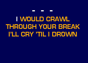 I WOULD CRAWL
THROUGH YOUR BREAK
I'LL CRY 'TIL I BROWN