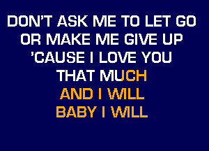 DON'T ASK ME TO LET GO
0R MAKE ME GIVE UP
'CAUSE I LOVE YOU
THAT MUCH
AND I INILL
BABY I INILL