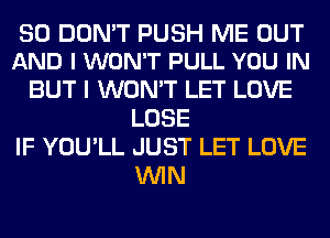 SO DON'T PUSH ME OUT
AND I WON'T PULL YOU IN

BUT I WON'T LET LOVE
LOSE
IF YOU'LL JUST LET LOVE
WIN