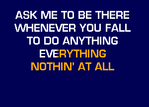 ASK ME TO BE THERE
VVHENEVER YOU FALL
TO DO ANYTHING
EVERYTHING
NOTHIN' AT ALL