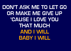 DON'T ASK ME TO LET GO
0R MAKE ME GIVE UP
'CAUSE I LOVE YOU
THAT MUCH
AND I INILL
BABY I INILL