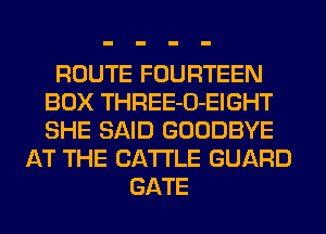 ROUTE FOURTEEN
BOX THREE-O-EIGHT
SHE SAID GOODBYE

AT THE CATTLE GUARD
GATE