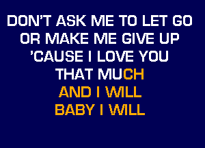 DON'T ASK ME TO LET GO
0R MAKE ME GIVE UP
'CAUSE I LOVE YOU
THAT MUCH
AND I INILL
BABY I INILL