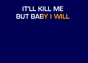 IT'LL KILL ME
BUT BABY I WILL