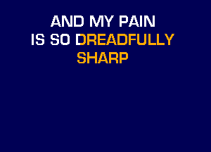 AND MY PAIN
IS SO DREADFULLY
SHARP