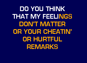 DO YOU THINK
THAT MY FEELINGS
DON'T MATTER
0R YOUR CHEATIN'
0R HURTFUL
REMARKS