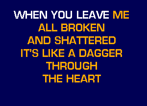 WHEN YOU LEAVE ME
ALL BROKEN
AND SHATI'ERED
ITS LIKE A DAGGER
THROUGH
THE HEART