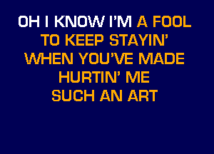 OH I KNOW I'M A FOOL
TO KEEP STAYIN'
WHEN YOU'VE MADE
HURTIN' ME
SUCH AN ART