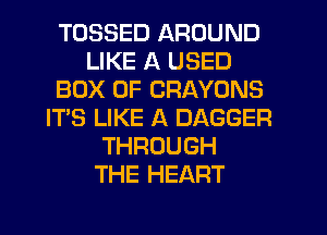 TOSSED AROUND
LIKE A USED
BOX 0F CRAYONS
IT'S LIKE A DAGGER
THROUGH
THE HEART