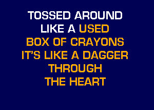 TOSSED AROUND
LIKE A USED
BOX 0F CRAYONS
IT'S LIKE A DAGGER
THROUGH
THE HEART