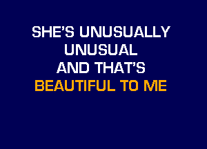 SHE'S UNUSUALLY
UNUSUAL
AND THATS

BEAUTIFUL TO ME
