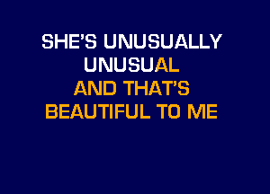SHE'S UNUSUALLY
UNUSUAL
AND THATS

BEAUTIFUL TO ME