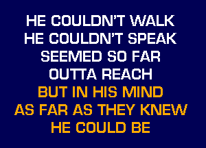 HE COULDN'T WALK
HE COULDN'T SPEAK
SEEMED SO FAR
OUTTA REACH
BUT IN HIS MIND
AS FAR AS THEY KNEW
HE COULD BE