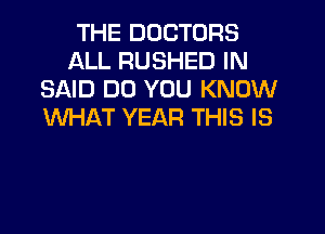 THE DOCTORS
ALL RUSHED IN
SAID DO YOU KNOW
WHAT YEAR THIS IS