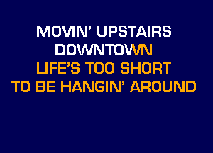MOVIM UPSTAIRS
DOWNTOWN
LIFE'S T00 SHORT
TO BE HANGIN' AROUND