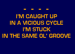 I'M CAUGHT UP
IN A VICIOUS CYCLE
I'M STUCK
IN THE SAME OL' GROOVE