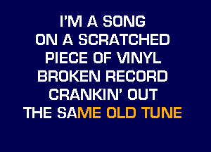 I'M A SONG
ON A SCRATCHED
PIECE OF VINYL
BROKEN RECORD
CRANKIN' OUT
THE SAME OLD TUNE