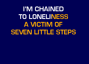 I'M CHAINED
T0 LONELINESS
A VICTIM 0F
SEVEN LITTLE STEPS

z SAME OLD TUNE