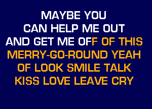 MAYBE YOU
CAN HELP ME OUT
AND GET ME OFF OF THIS
MERRY-GO-ROUND YEAH
0F LOOK SMILE TALK
KISS LOVE LEAVE CRY