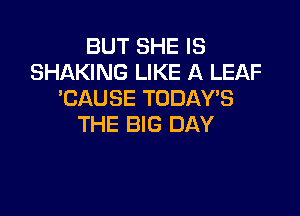 BUT SHE IS
SHAKING LIKE A LEAF
'CAUSE TODAY'S

THE BIG DAY