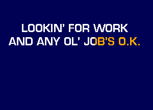 LOOKIN' FOR WORK
AND ANY OL' JOBS 0.K.