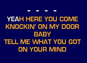 YEAH HERE YOU COME
KNOCKIN' ON MY DOOR
BABY
TELL ME WHAT YOU GOT
ON YOUR MIND