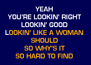 YEAH
YOU'RE LOOKIN' RIGHT
LOOKIN' GOOD
LOOKIN' LIKE A WOMAN
SHOULD
SO VVHY'S IT
SO HARD TO FIND