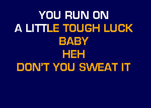 YOU RUN ON
A LITTLE TOUGH LUCK
BABY

HEH
DON'T YOU SWEAT IT