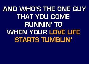 AND WHO'S THE ONE GUY
THAT YOU COME
RUNNIN' T0
WHEN YOUR LOVE LIFE
STARTS TUMBLIN'