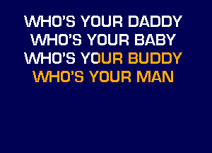 WHO'S YOUR DADDY
WHO'S YOUR BABY
WHO'S YOUR BUDDY
WHO'S YOUR MAN