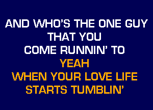 AND WHO'S THE ONE GUY
THAT YOU
COME RUNNIN' T0
YEAH
WHEN YOUR LOVE LIFE
STARTS TUMBLIN'