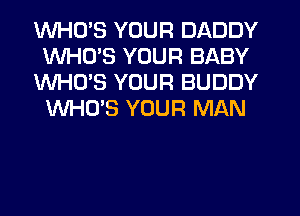 WHO'S YOUR DADDY
WHO'S YOUR BABY
WHO'S YOUR BUDDY
WHO'S YOUR MAN