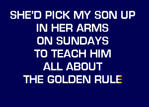 SHED PICK MY SON UP
IN HER ARMS
0N SUNDAYS
T0 TEACH HIM
ALL ABOUT
THE GOLDEN RULE
