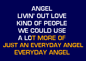 ANGEL
LIVIN' OUT LOVE
KIND OF PEOPLE
WE COULD USE

A LOT MORE OF
JUST AN EVERYDAY ANGEL

EVERYDAY ANGEL