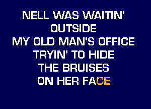 NELL WAS WAITIN'
OUTSIDE
MY OLD MAN'S OFFICE
TRYIN' T0 HIDE
THE BRUISES
ON HER FACE