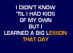 I DIDN'T KNOW
'TIL I HAD KIDS
OF MY OWN
BUT I
LEARNED A BIG LESSON
THAT DAY