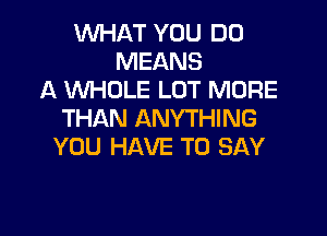 WHAT YOU DO
MEANS
A WHOLE LOT MORE
THAN ANYTHING

YOU HAVE TO SAY