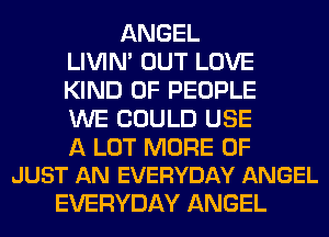 ANGEL
LIVIN' OUT LOVE
KIND OF PEOPLE
WE COULD USE

A LOT MORE OF
JUST AN EVERYDAY ANGEL

EVERYDAY ANGEL