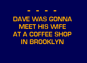 DAVE WAS GONNA
MEET HIS WIFE
AT A COFFEE SHOP
IN BROOKLYN