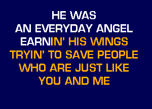 HE WAS
AN EVERYDAY ANGEL
EARNIN' HIS WINGS
TRYIN' TO SAVE PEOPLE
WHO ARE JUST LIKE
YOU AND ME